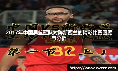 2017年中国男篮蓝队对阵新西兰的精彩比赛回顾与分析