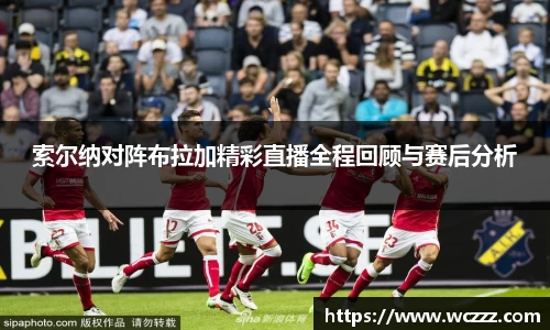 索尔纳对阵布拉加精彩直播全程回顾与赛后分析