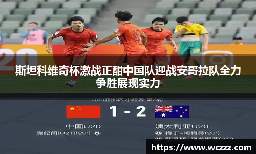 斯坦科维奇杯激战正酣中国队迎战安哥拉队全力争胜展现实力