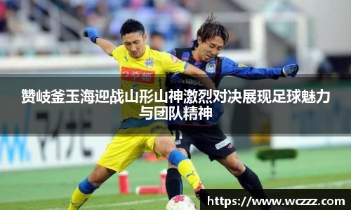 赞岐釜玉海迎战山形山神激烈对决展现足球魅力与团队精神